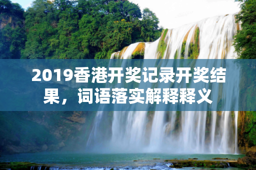 2019香港开奖记录开奖结果，词语落实解释释义