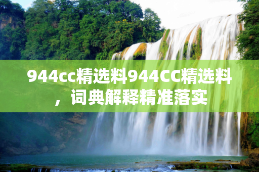 944cc精选料944CC精选料，词典解释精准落实