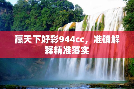赢天下好彩944cc，准确解释精准落实