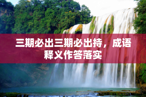 三期必出三期必出持，成语释义作答落实