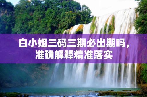 白小姐三码三期必出期吗，准确解释精准落实