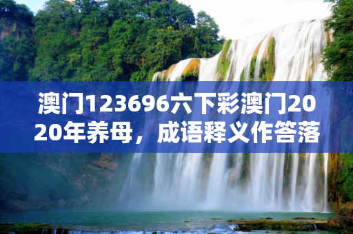 澳门123696六下彩澳门2020年养母，成语释义作答落实
