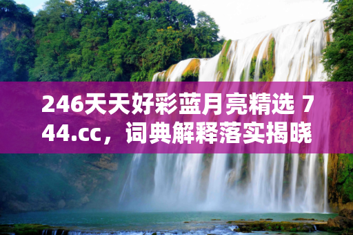 246天天好彩蓝月亮精选 744.cc，词典解释落实揭晓