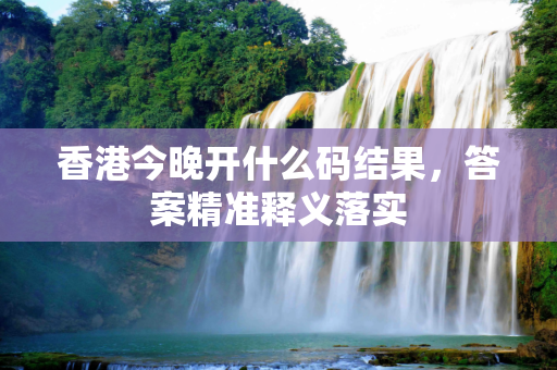 香港今晚开什么码结果，答案精准释义落实