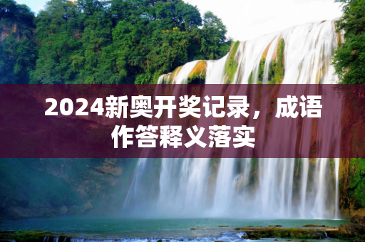 2024新奥开奖记录，成语作答释义落实