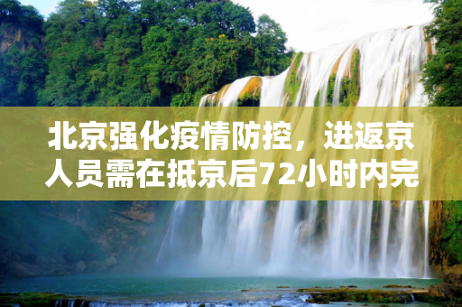北京强化疫情防控，进返京人员需在抵京后72小时内完成核酸检测,北京要求进返京人员抵京后7两小时内核酸检测