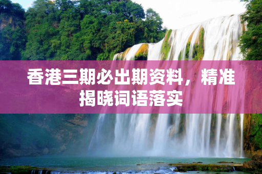 香港三期必出期资料，精准揭晓词语落实