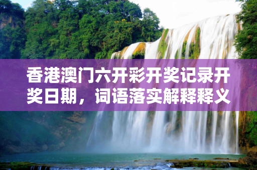 香港澳门六开彩开奖记录开奖日期，词语落实解释释义