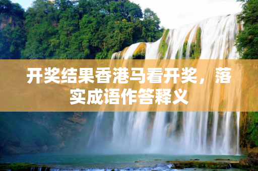 开奖结果香港马看开奖，落实成语作答释义