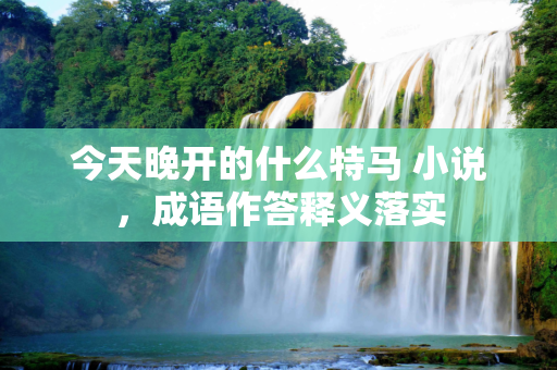 今天晚开的什么特马 小说，成语作答释义落实