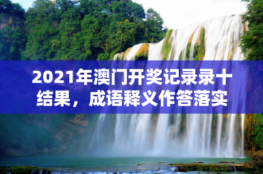 2021年澳门开奖记录录十结果，成语释义作答落实