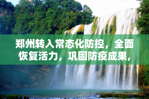 郑州转入常态化防控，全面恢复活力，巩固防疫成果,郑州转入常态化防控