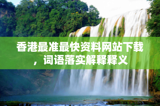 香港最准最快资料网站下载，词语落实解释释义