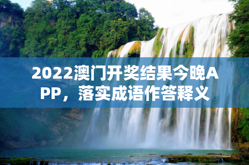 2022澳门开奖结果今晚APP，落实成语作答释义