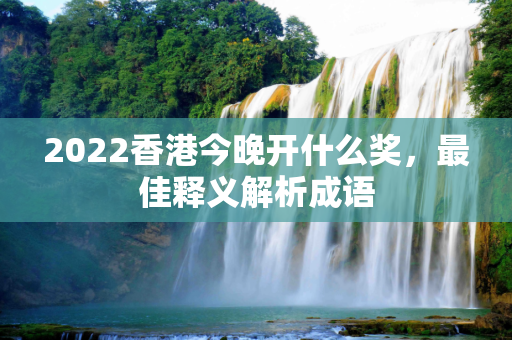 2022香港今晚开什么奖，最佳释义解析成语