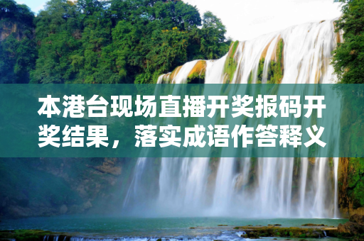 本港台现场直播开奖报码开奖结果，落实成语作答释义