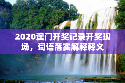 2020澳门开奖记录开奖现场，词语落实解释释义