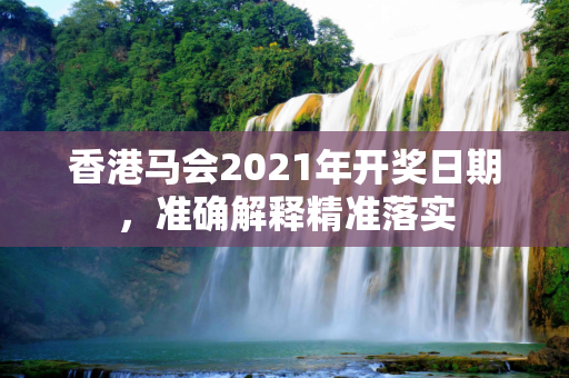 香港马会2021年开奖日期，准确解释精准落实