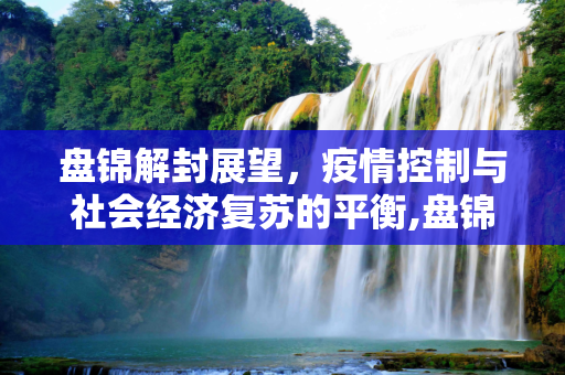 盘锦解封展望，疫情控制与社会经济复苏的平衡,盘锦什么时候能解封