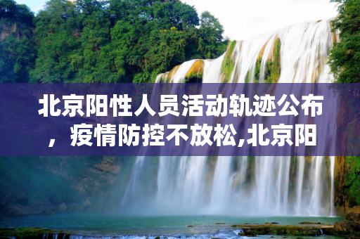 北京阳性人员活动轨迹公布，疫情防控不放松,北京阳性人员活动轨迹公布