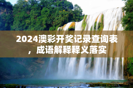 2024澳彩开奖记录查询表，成语解释释义落实