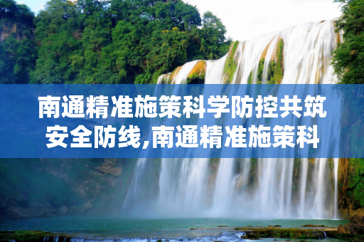 南通精准施策科学防控共筑安全防线,南通精准施策科学防控共筑安全防线