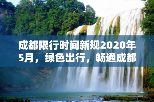 成都限行时间新规2020年5月，绿色出行，畅通成都,成都限行时间新规2020年5月
