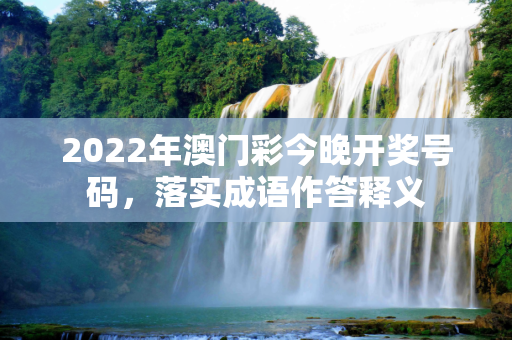 2022年澳门彩今晚开奖号码，落实成语作答释义
