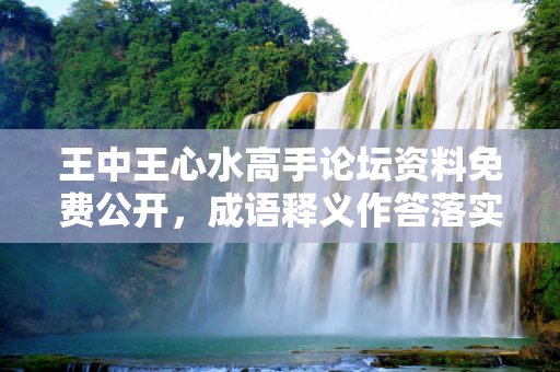 王中王心水高手论坛资料免费公开，成语释义作答落实