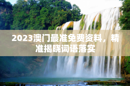 2023澳门最准免费资料，精准揭晓词语落实