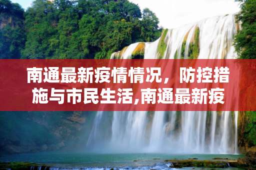 南通最新疫情情况，防控措施与市民生活,南通最新疫情情况