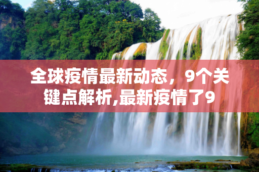 全球疫情最新动态，9个关键点解析,最新疫情了9