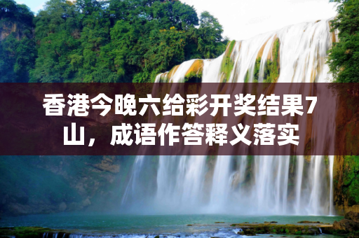 香港今晚六给彩开奖结果7山，成语作答释义落实