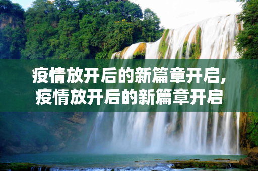 疫情放开后的新篇章开启,疫情放开后的新篇章开启