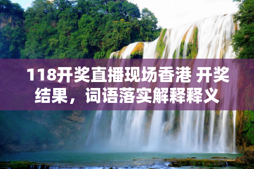 118开奖直播现场香港 开奖结果，词语落实解释释义