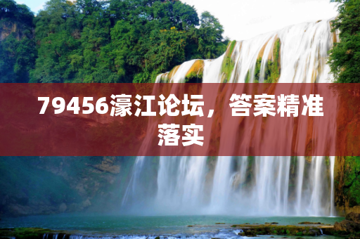 79456濠江论坛，答案精准落实