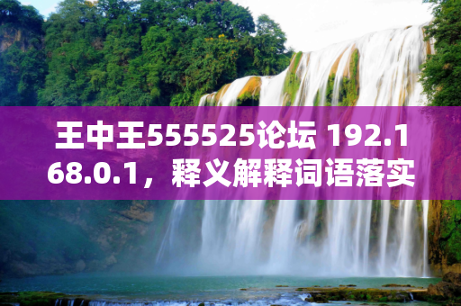 王中王555525论坛 192.168.0.1，释义解释词语落实