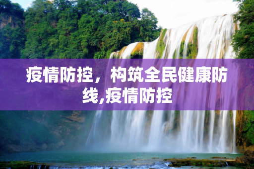 疫情防控，构筑全民健康防线,疫情防控