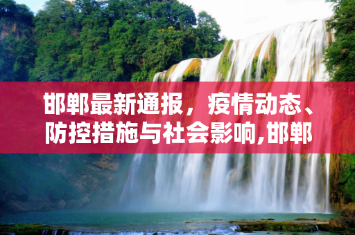 邯郸最新通报，疫情动态、防控措施与社会影响,邯郸最新通报