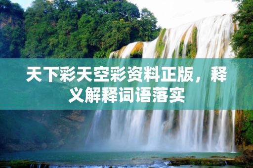 天下彩天空彩资料正版，释义解释词语落实