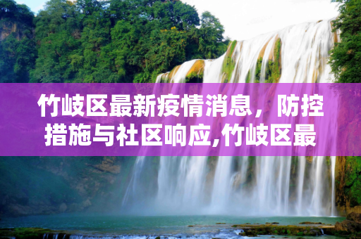 竹岐区最新疫情消息，防控措施与社区响应,竹岐区最新疫情消息