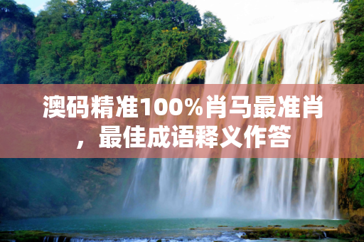 澳码精准100%肖马最准肖，最佳成语释义作答