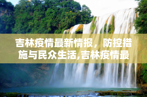 吉林疫情最新情报，防控措施与民众生活,吉林疫情最新情报