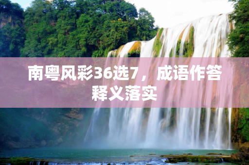 南粤风彩36选7，成语作答释义落实