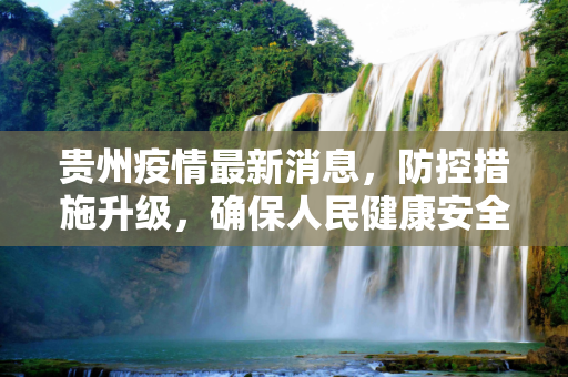 贵州疫情最新消息，防控措施升级，确保人民健康安全,贵州疫情最新消息