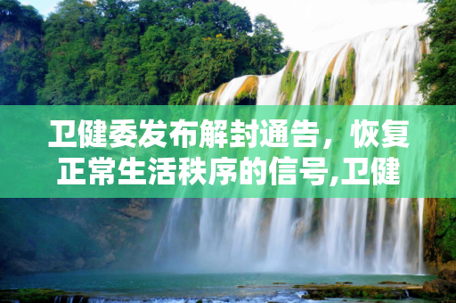 卫健委发布解封通告，恢复正常生活秩序的信号,卫健委发布解封通告