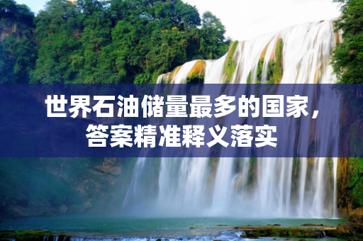 世界石油储量最多的国家，答案精准释义落实