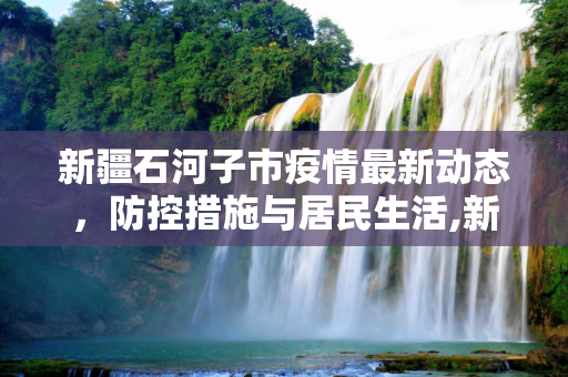 新疆石河子市疫情最新动态，防控措施与居民生活,新疆最新石河子市疫情