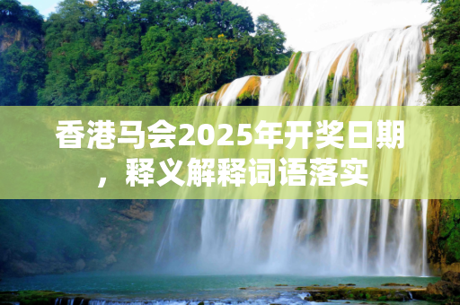 香港马会2025年开奖日期，释义解释词语落实