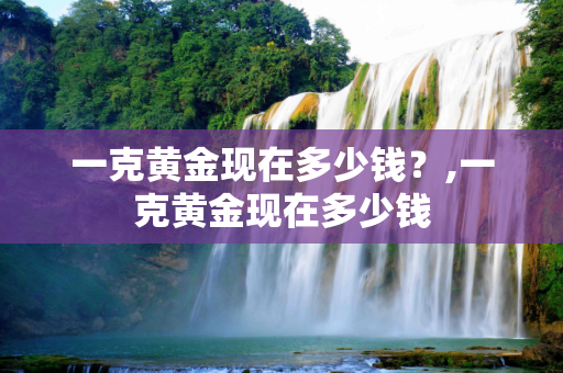 一克黄金现在多少钱？,一克黄金现在多少钱